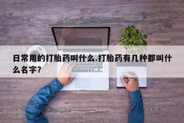 哪里有米索前列醇片日常用的打胎药叫什么.打胎药有几种都叫什么名字？