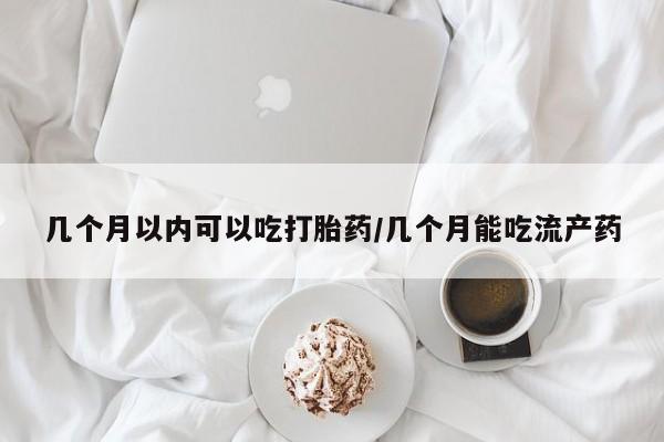 哪里有米索前列醇片几个月以内可以吃打胎药/几个月能吃流产药