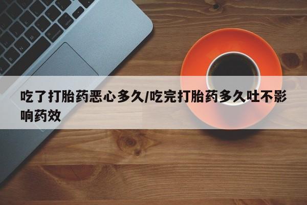 哪里有米索前列醇片吃了打胎药恶心多久/吃完打胎药多久吐不影响药效