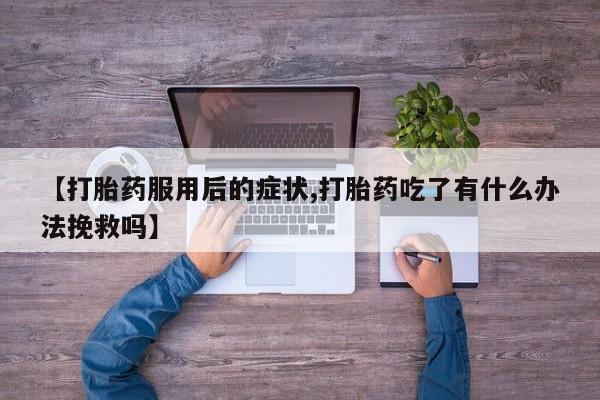 哪里有米索前列醇片【打胎药服用后的症状,打胎药吃了有什么办法挽救吗】