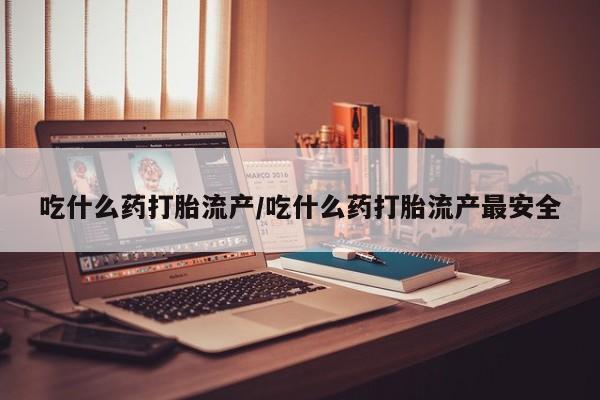 哪里有米索前列醇片吃什么药打胎流产/吃什么药打胎流产最安全
