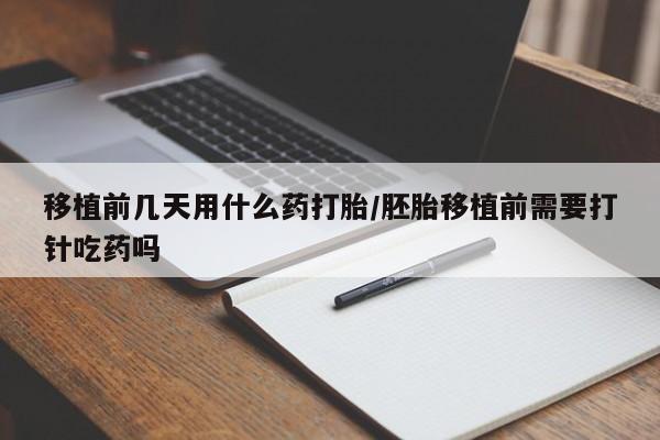 哪里有米索前列醇片移植前几天用什么药打胎/胚胎移植前需要打针吃药吗