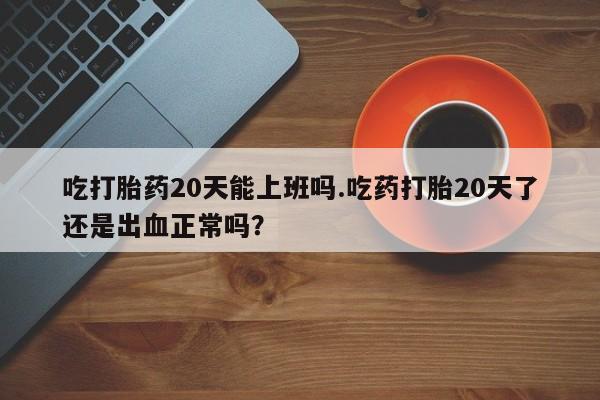 哪里有米索前列醇片吃打胎药20天能上班吗.吃药打胎20天了还是出血正常吗？