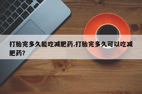 哪里有米索前列醇片打胎完多久能吃减肥药.打胎完多久可以吃减肥药？