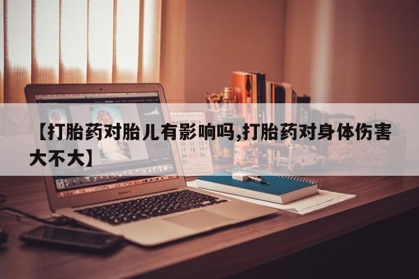 哪里有米索前列醇片【打胎药对胎儿有影响吗,打胎药对身体伤害大不大】