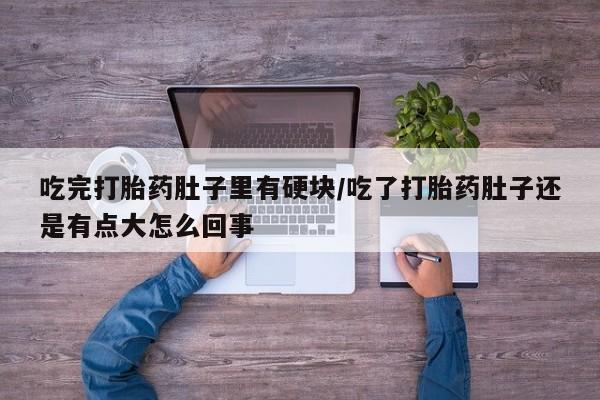 哪里有米索前列醇片吃完打胎药肚子里有硬块/吃了打胎药肚子还是有点大怎么回事