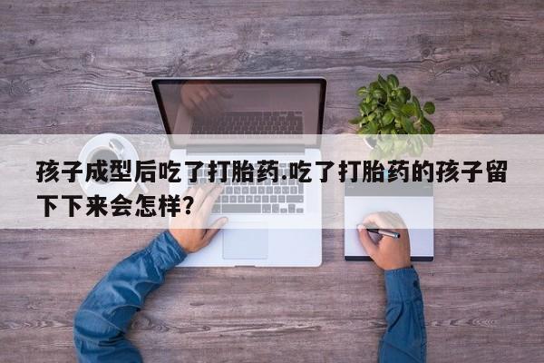 哪里有米索前列醇片孩子成型后吃了打胎药.吃了打胎药的孩子留下下来会怎样？