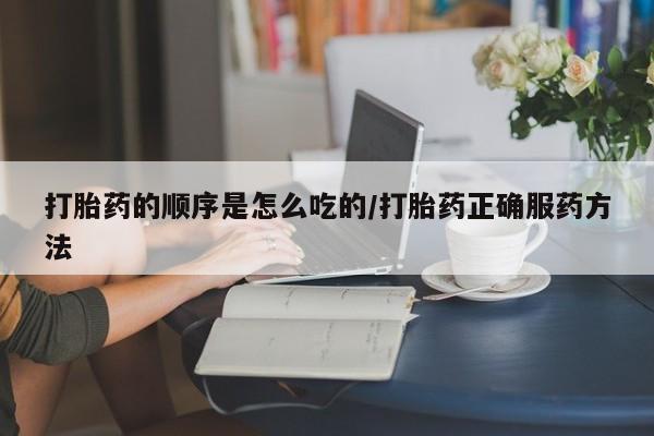 哪里有米索前列醇片打胎药的顺序是怎么吃的/打胎药正确服药方法