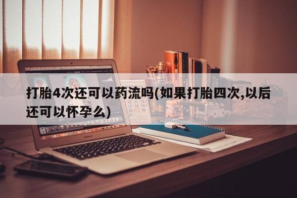 哪里有米索前列醇片打胎4次还可以药流吗(如果打胎四次,以后还可以怀孕么)