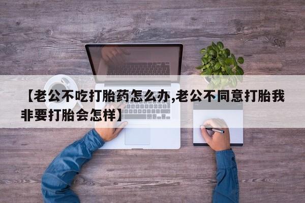 哪里有米索前列醇片【老公不吃打胎药怎么办,老公不同意打胎我非要打胎会怎样】