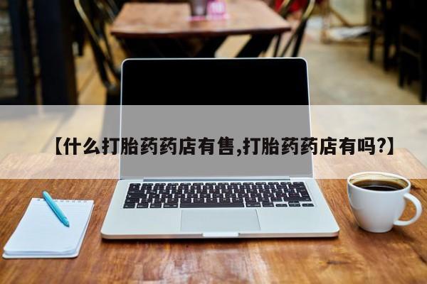 哪里有米索前列醇片【什么打胎药药店有售,打胎药药店有吗?】