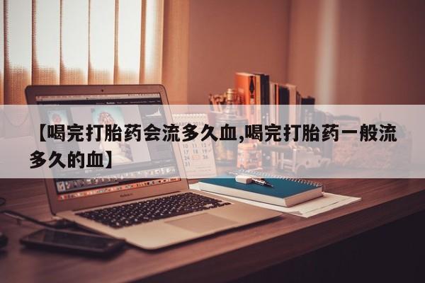 哪里有米索前列醇片【喝完打胎药会流多久血,喝完打胎药一般流多久的血】