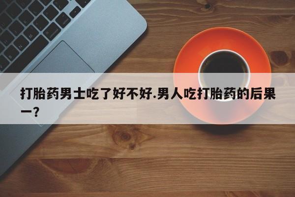 哪里有米索前列醇片打胎药男士吃了好不好.男人吃打胎药的后果一？
