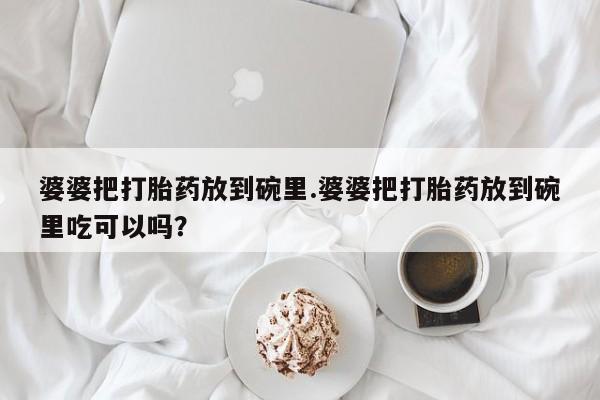哪里有米索前列醇片婆婆把打胎药放到碗里.婆婆把打胎药放到碗里吃可以吗？