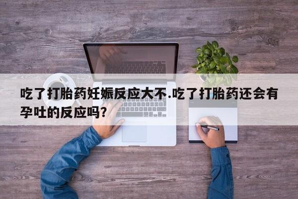 哪里有米索前列醇片吃了打胎药妊娠反应大不.吃了打胎药还会有孕吐的反应吗？