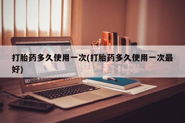 哪里有米索前列醇片打胎药多久使用一次(打胎药多久使用一次最好)