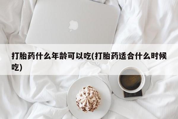 哪里有米索前列醇片打胎药什么年龄可以吃(打胎药适合什么时候吃)