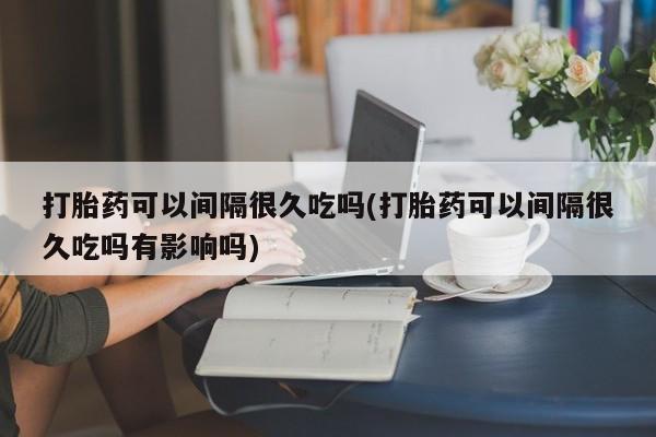 哪里有米索前列醇片打胎药可以间隔很久吃吗(打胎药可以间隔很久吃吗有影响吗)