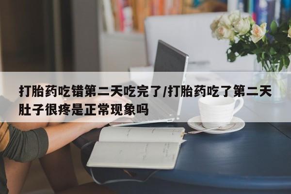 哪里有米索前列醇片打胎药吃错第二天吃完了/打胎药吃了第二天肚子很疼是正常现象吗