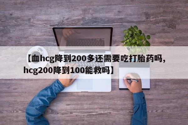哪里有米索前列醇片【血hcg降到200多还需要吃打胎药吗,hcg200降到100能救吗】