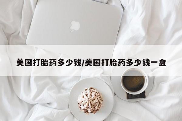 哪里有米索前列醇片美国打胎药多少钱/美国打胎药多少钱一盒
