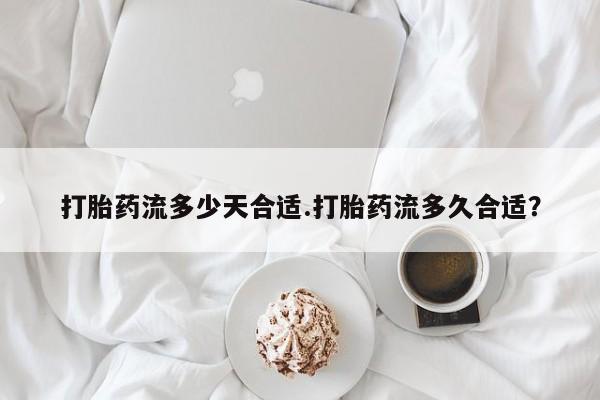 哪里有米索前列醇片打胎药流多少天合适.打胎药流多久合适？