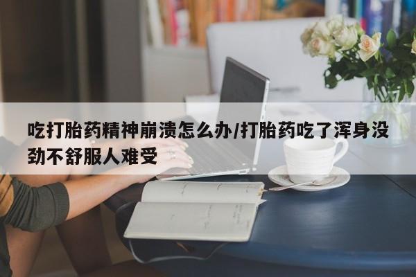哪里有米索前列醇片吃打胎药精神崩溃怎么办/打胎药吃了浑身没劲不舒服人难受