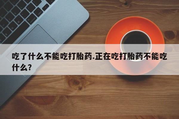 哪里有米索前列醇片吃了什么不能吃打胎药.正在吃打胎药不能吃什么？