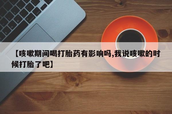 哪里有米索前列醇片【咳嗽期间喝打胎药有影响吗,我说咳嗽的时候打胎了吧】