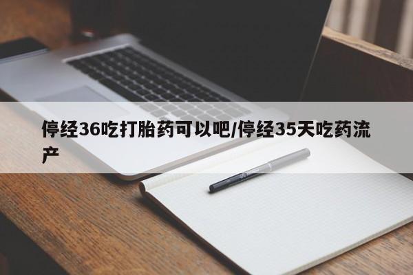 哪里有米索前列醇片停经36吃打胎药可以吧/停经35天吃药流产