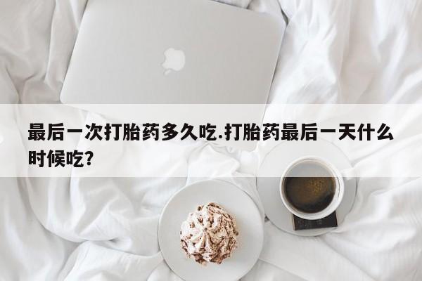 哪里有米索前列醇片最后一次打胎药多久吃.打胎药最后一天什么时候吃？