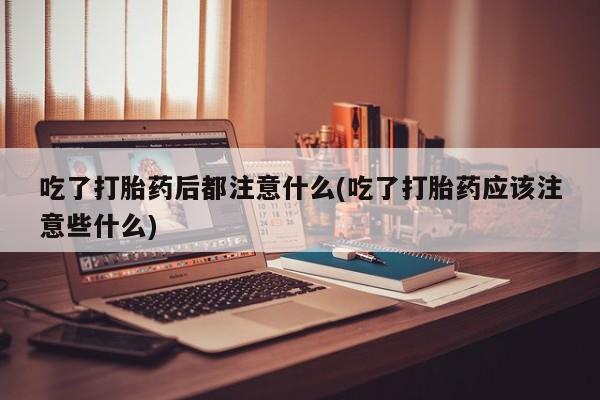 哪里有米索前列醇片吃了打胎药后都注意什么(吃了打胎药应该注意些什么)