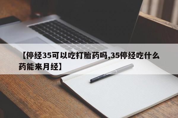 哪里有米索前列醇片【停经35可以吃打胎药吗,35停经吃什么药能来月经】