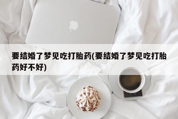 哪里有米索前列醇片要结婚了梦见吃打胎药(要结婚了梦见吃打胎药好不好)