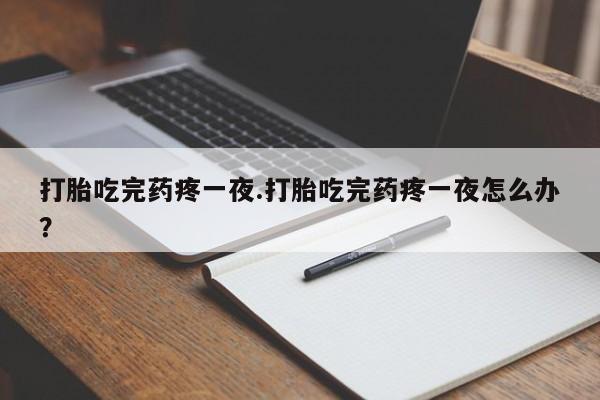 哪里有米索前列醇片打胎吃完药疼一夜.打胎吃完药疼一夜怎么办？