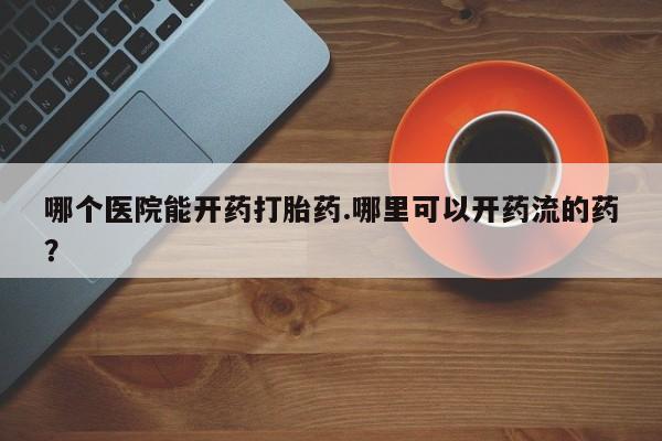哪里有米索前列醇片哪个医院能开药打胎药.哪里可以开药流的药？