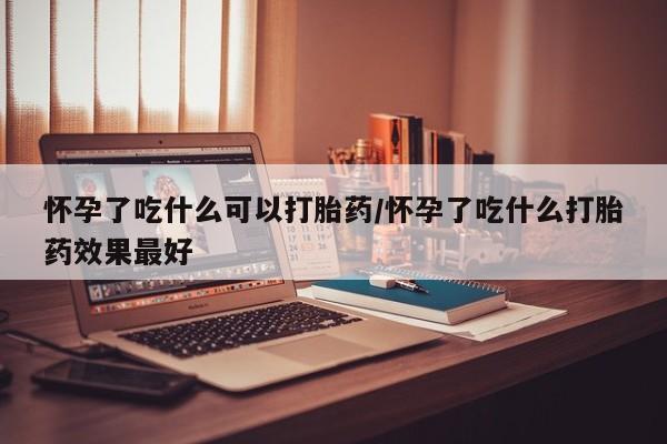 哪里有米索前列醇片怀孕了吃什么可以打胎药/怀孕了吃什么打胎药效果最好