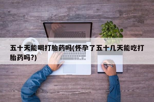 哪里有米索前列醇片五十天能喝打胎药吗(怀孕了五十几天能吃打胎药吗?)