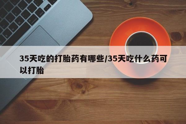 哪里有米索前列醇片35天吃的打胎药有哪些/35天吃什么药可以打胎