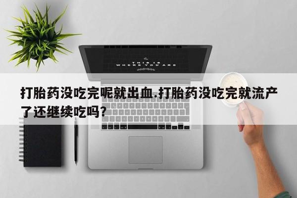 哪里有米索前列醇片打胎药没吃完呢就出血.打胎药没吃完就流产了还继续吃吗？