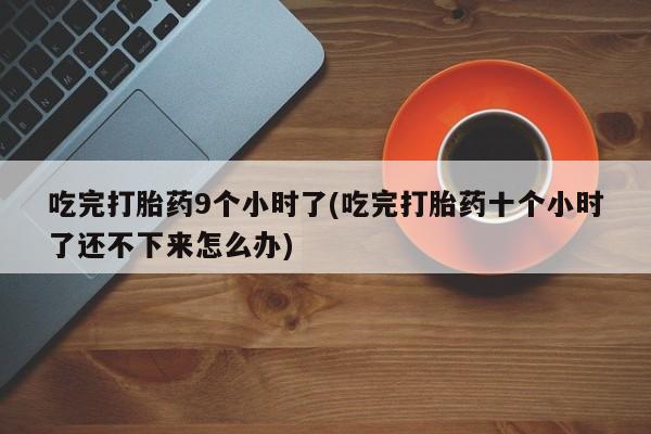 哪里有米索前列醇片吃完打胎药9个小时了(吃完打胎药十个小时了还不下来怎么办)