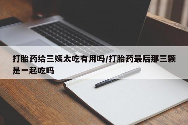 哪里有米索前列醇片打胎药给三姨太吃有用吗/打胎药最后那三颗是一起吃吗