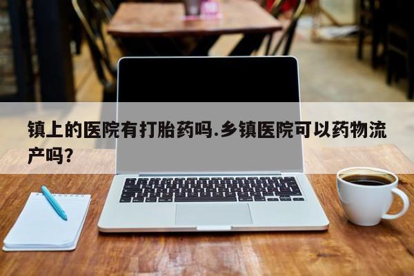 哪里有米索前列醇片镇上的医院有打胎药吗.乡镇医院可以药物流产吗？