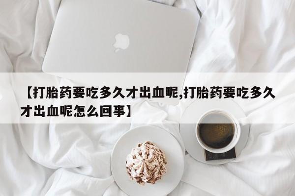 哪里有米索前列醇片【打胎药要吃多久才出血呢,打胎药要吃多久才出血呢怎么回事】