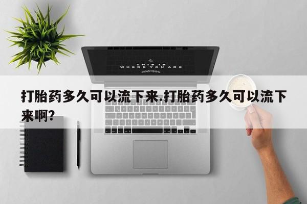 哪里有米索前列醇片打胎药多久可以流下来.打胎药多久可以流下来啊？