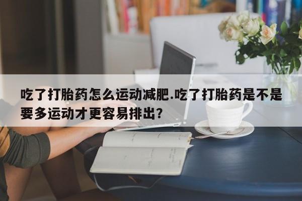 哪里有米索前列醇片吃了打胎药怎么运动减肥.吃了打胎药是不是要多运动才更容易排出？