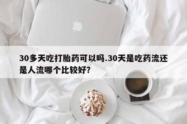 哪里有米索前列醇片30多天吃打胎药可以吗.30天是吃药流还是人流哪个比较好？