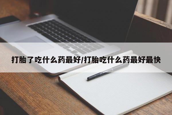哪里有米索前列醇片打胎了吃什么药最好/打胎吃什么药最好最快
