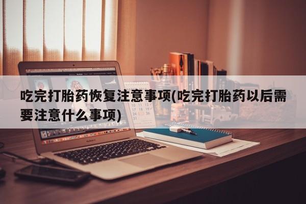哪里有米索前列醇片吃完打胎药恢复注意事项(吃完打胎药以后需要注意什么事项)