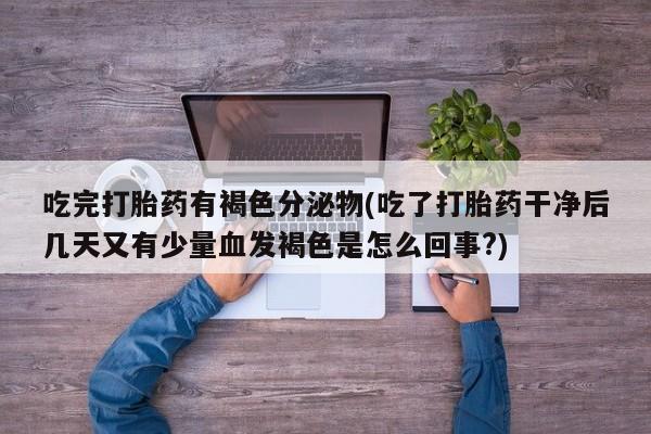 哪里有米索前列醇片吃完打胎药有褐色分泌物(吃了打胎药干净后几天又有少量血发褐色是怎么回事?)